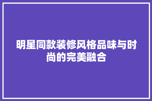明星同款装修风格品味与时尚的完美融合