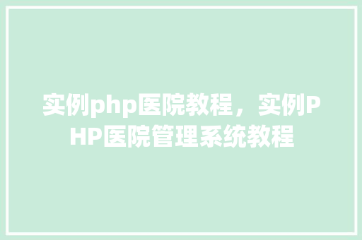 实例php医院教程，实例PHP医院管理系统教程