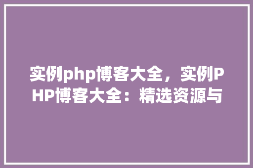实例php博客大全，实例PHP博客大全：精选资源与教程汇总