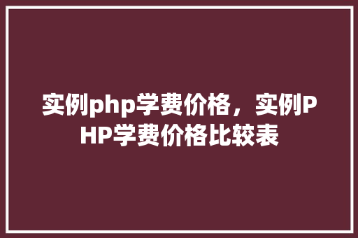 实例php学费价格，实例PHP学费价格比较表