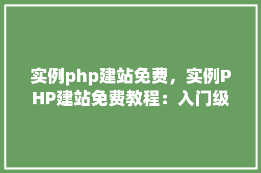 实例php建站免费，实例PHP建站免费教程：入门级网站搭建全介绍