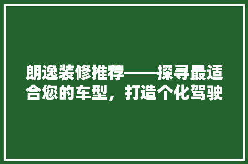 朗逸装修推荐——探寻最适合您的车型,打造个化驾驶空间