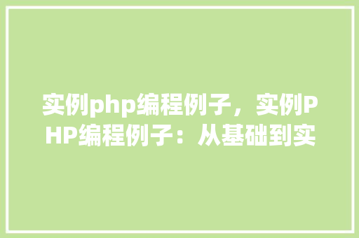 实例php编程例子，实例PHP编程例子：从基础到实战