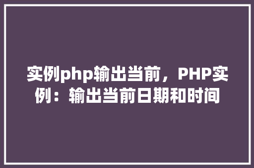实例php输出当前，PHP实例：输出当前日期和时间