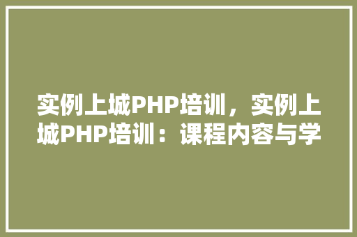 实例上城PHP培训，实例上城PHP培训：课程内容与学习成果一览表
