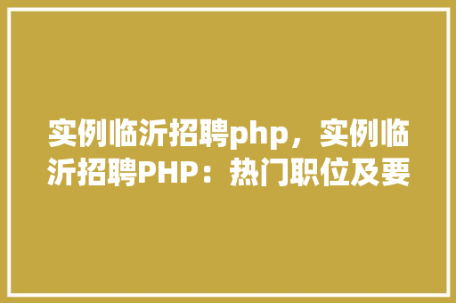 实例临沂招聘php，实例临沂招聘PHP：热门职位及要求一览表
