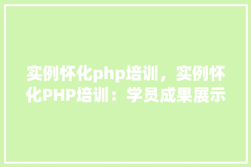 实例怀化php培训，实例怀化PHP培训：学员成果展示