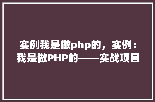 实例我是做php的,实例:我是做PHP的——实战项目经验分享
