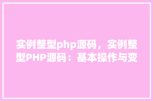 实例整型php源码，实例整型PHP源码：基本操作与变量使用详解