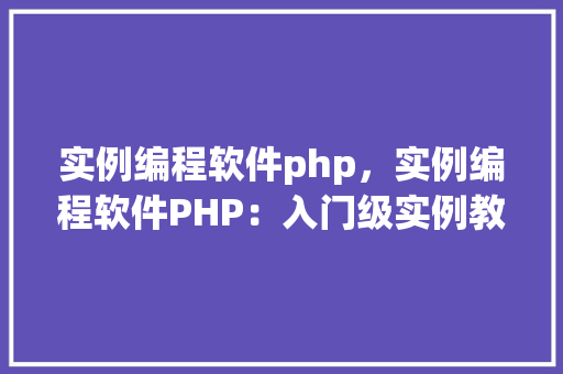 实例编程软件php，实例编程软件PHP：入门级实例教程与代码展示