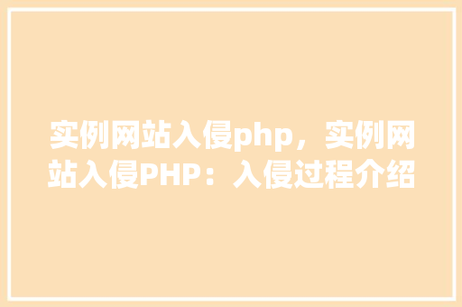 实例网站入侵php，实例网站入侵PHP：入侵过程介绍及防范措施