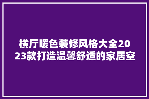 横厅暖色装修风格大全2023款打造温馨舒适的家居空间  第1张