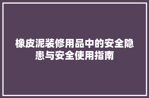 橡皮泥装修用品中的安全隐患与安全使用指南