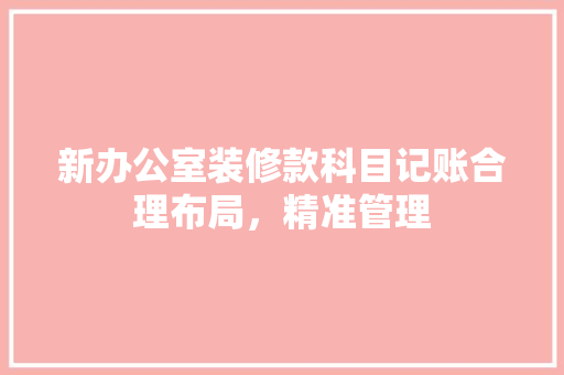 新办公室装修款科目记账合理布局，精准管理