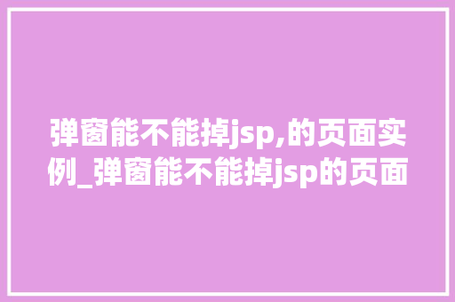弹窗能不能掉jsp,的页面实例_弹窗能不能掉jsp的页面实例详细与实战方法