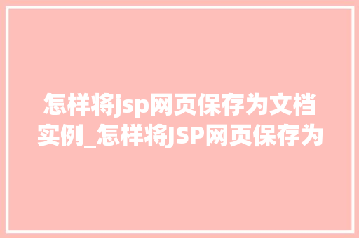 怎样将jsp网页保存为文档实例_怎样将JSP网页保存为文档实例步骤详解与方法分享