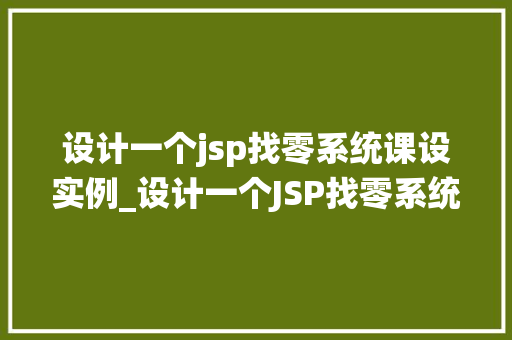 设计一个jsp找零系统课设实例_设计一个JSP找零系统课设实例从零开始打造适用工具