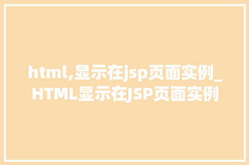 html,显示在jsp页面实例_HTML显示在JSP页面实例详细浅出带你掌握跨平台技术