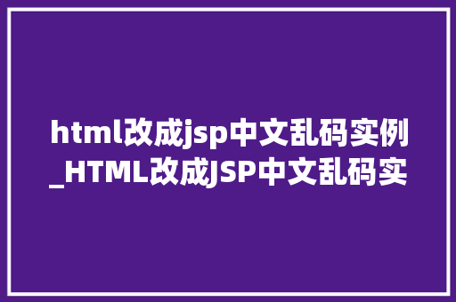 html改成jsp中文乱码实例_HTML改成JSP中文乱码实例原因排查与解决方法详解