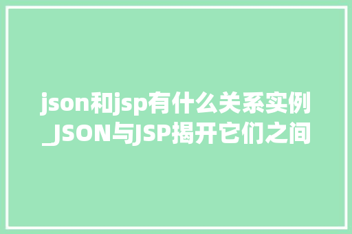 json和jsp有什么关系实例_JSON与JSP揭开它们之间神秘关系的面纱