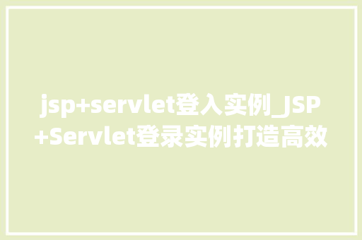 jsp+servlet登入实例_JSP+Servlet登录实例打造高效安全的用户认证系统