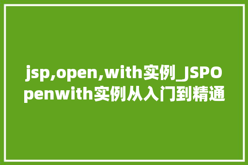 jsp,open,with实例_JSPOpenwith实例从入门到精通，一步步带你JSP的魅力
