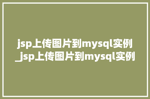 jsp上传图片到mysql实例_jsp上传图片到mysql实例实操步骤详解与注意事项