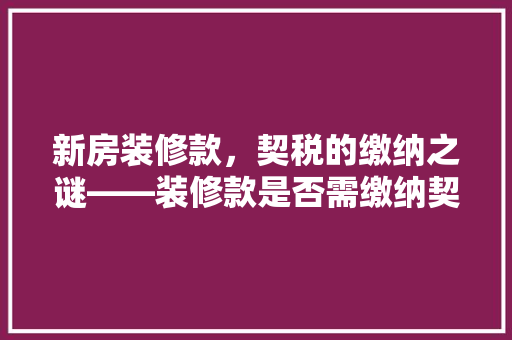 新房装修款，契税的缴纳之谜——装修款是否需缴纳契税