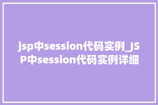jsp中session代码实例_JSP中session代码实例详细浅出，轻松掌握会话管理