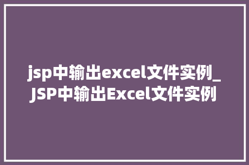 jsp中输出excel文件实例_JSP中输出Excel文件实例详解轻松实现数据导出功能