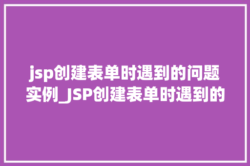 jsp创建表单时遇到的问题实例_JSP创建表单时遇到的问题实例排查与解决之路