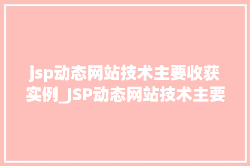 jsp动态网站技术主要收获实例_JSP动态网站技术主要收获实例实战经验分享