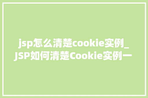 jsp怎么清楚cookie实例_JSP如何清楚Cookie实例一步步教你如何管理Web会话数据