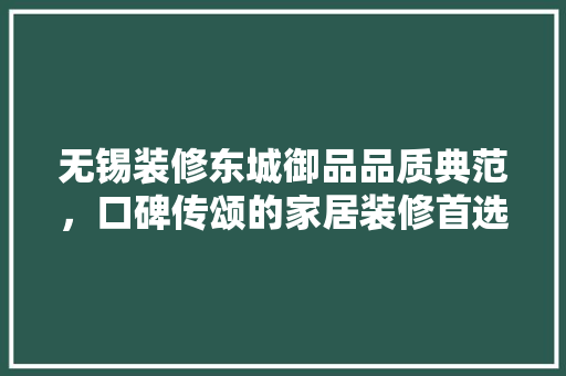 无锡装修东城御品品质典范，口碑传颂的家居装修首选