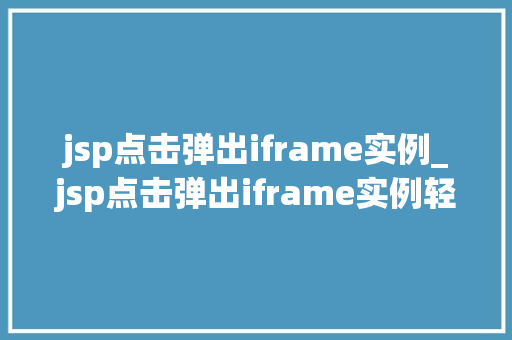 jsp点击弹出iframe实例_jsp点击弹出iframe实例轻松实现网页交互新体验