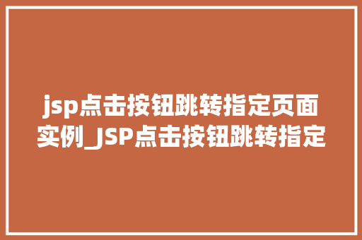 jsp点击按钮跳转指定页面实例_JSP点击按钮跳转指定页面实例详解实战操作与方法分享