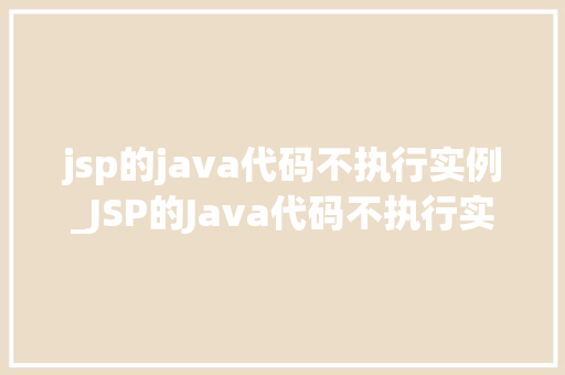 jsp的java代码不执行实例_JSP的Java代码不执行实例原因排查与解决步骤