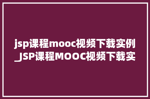 jsp课程mooc视频下载实例_JSP课程MOOC视频下载实例轻松掌握JSP编程技能