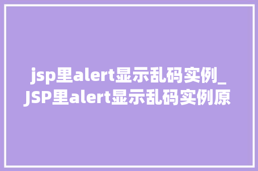 jsp里alert显示乱码实例_JSP里alert显示乱码实例原因分析及解决方法全