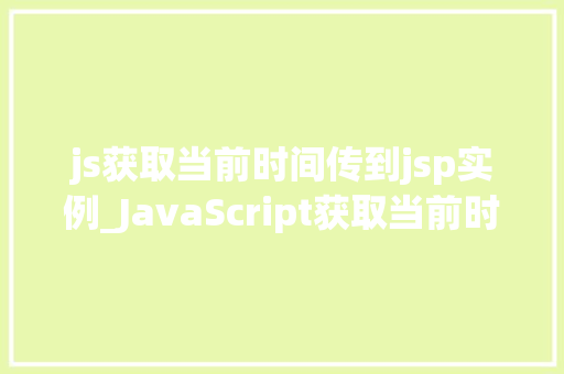 js获取当前时间传到jsp实例_JavaScript获取当前时间并传输到JSP实例实战方法