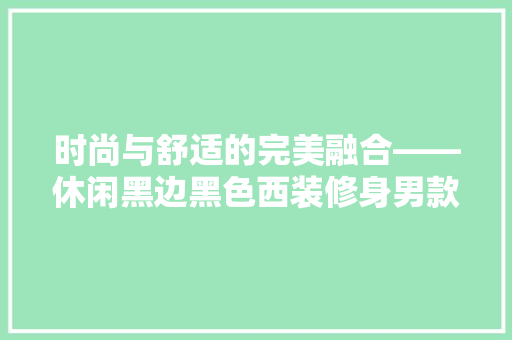 时尚与舒适的完美融合——休闲黑边黑色西装修身男款