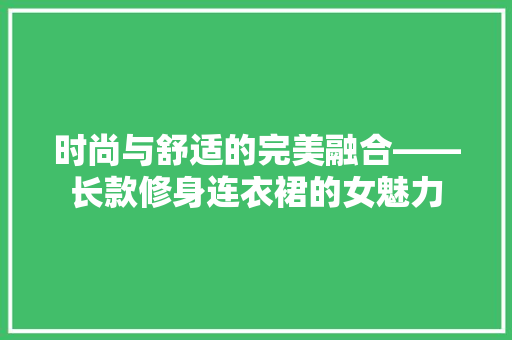 时尚与舒适的完美融合——长款修身连衣裙的女魅力