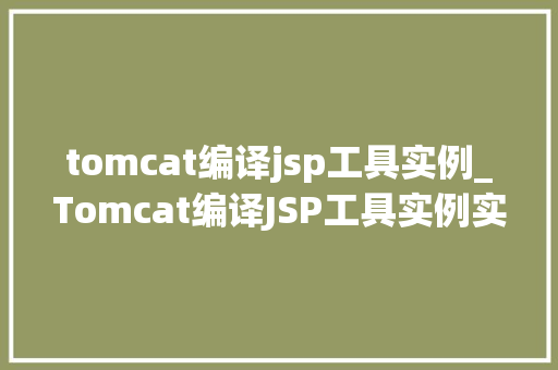 tomcat编译jsp工具实例_Tomcat编译JSP工具实例实战与操作指南