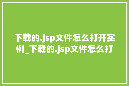 下载的.jsp文件怎么打开实例_下载的.jsp文件怎么打开实例教学，轻松入门