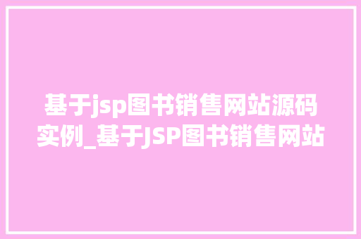 基于jsp图书销售网站源码实例_基于JSP图书销售网站源码实例带你一步步搭建属于自己的在线书店