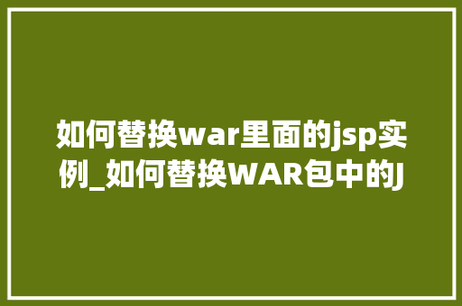 如何替换war里面的jsp实例_如何替换WAR包中的JSP实例详解与实操指南