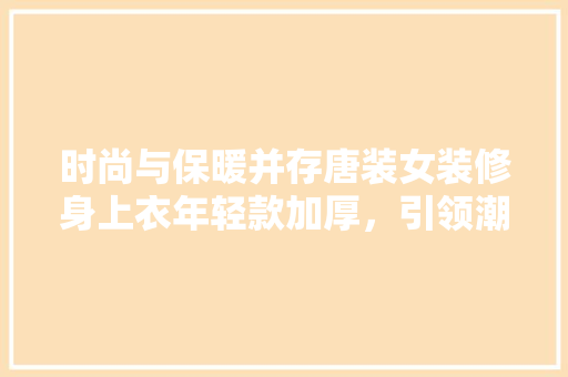 时尚与保暖并存唐装女装修身上衣年轻款加厚，引领潮流新风尚