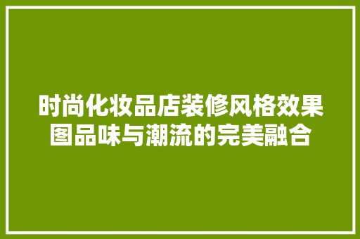 时尚化妆品店装修风格效果图品味与潮流的完美融合