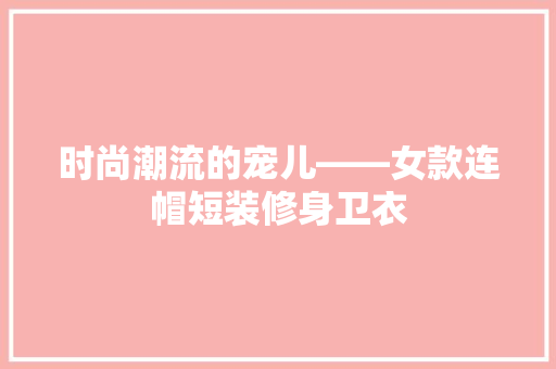 时尚潮流的宠儿——女款连帽短装修身卫衣