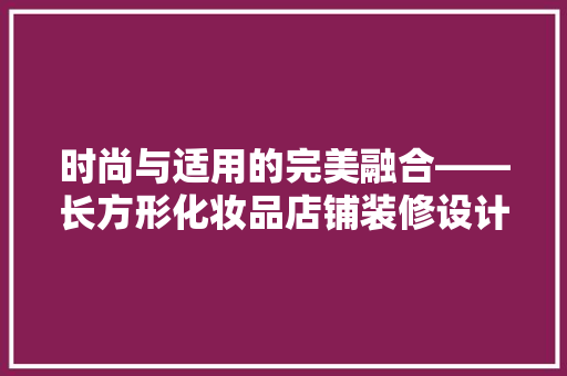 时尚与适用的完美融合——长方形化妆品店铺装修设计